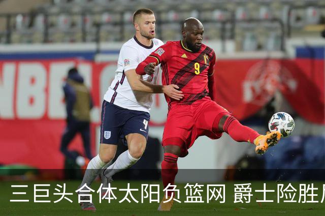 三巨头合体太阳负篮网 爵士险胜尼克斯止3连败