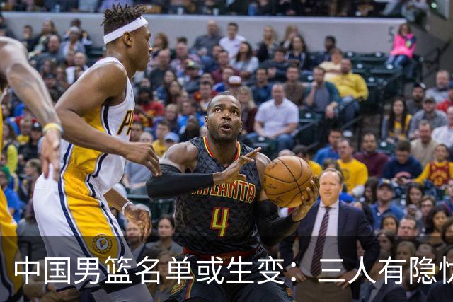 中国男篮名单或生变：三人有隐忧，强援有望归队